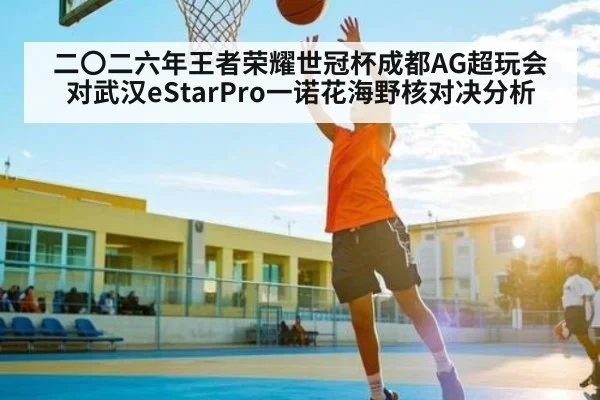 二〇二六年王者荣耀世冠杯成都AG超玩会对武汉eStarPro一诺花海野核对决分析