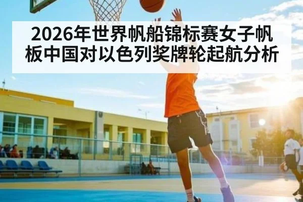 2026年世界帆船锦标赛女子帆板中国对以色列奖牌轮起航分析