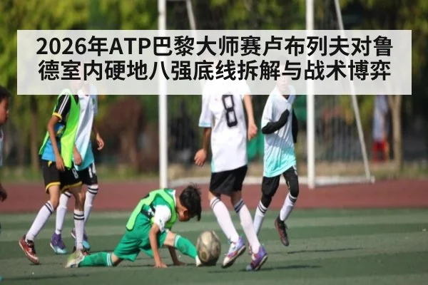 2026年ATP巴黎大师赛卢布列夫对鲁德室内硬地八强底线拆解与战术博弈