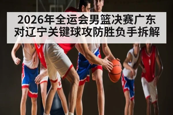 2026年全运会男篮决赛广东对辽宁关键球攻防胜负手拆解