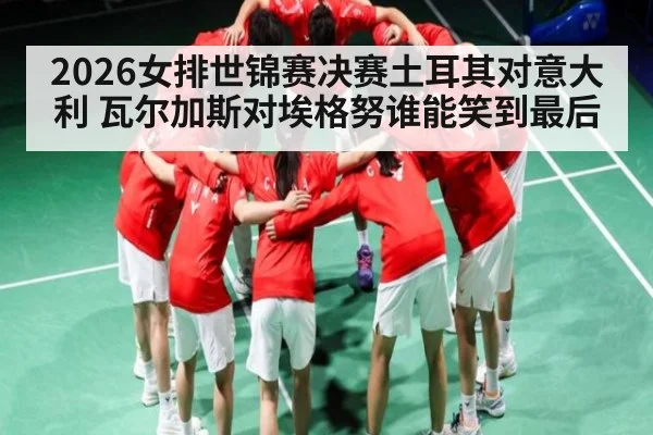 2026女排世锦赛决赛土耳其对意大利 瓦尔加斯对埃格努谁能笑到最后