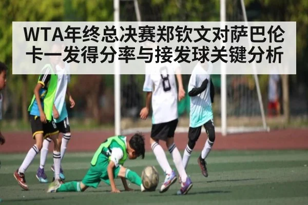 WTA年终总决赛郑钦文对萨巴伦卡一发得分率与接发球关键分析